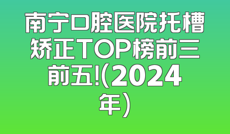 南宁口腔医院托槽矫正TOP榜前三前五！(2024年)