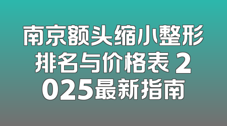 南京额头缩小整形排名与价格表 2025最新指南