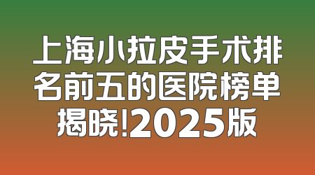 上海小拉皮手术排名前五的医院榜单揭晓！2025版