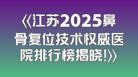 《江苏2025鼻骨复位技术权威医院排行榜揭晓！》