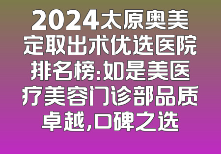 2024太原奥美定取出术优选医院排名榜：如是美医疗美容门诊部品质卓越，口碑之选