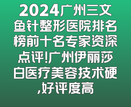 2024广州三文鱼针整形医院排名榜前十名专家资深点评！广州伊丽莎白医疗美容技术硬，好评度高