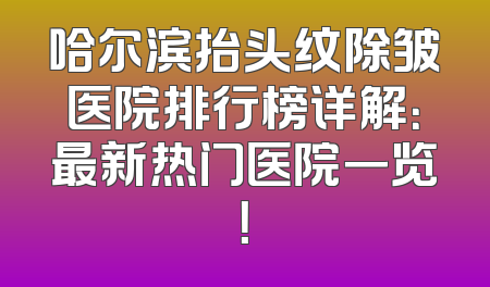 哈尔滨抬头纹除皱医院排行榜详解：最新热门医院一览！