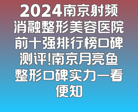 2024南京射频消融整形美容医院前十强排行榜口碑测评！南京月亮鱼整形口碑实力一看便知