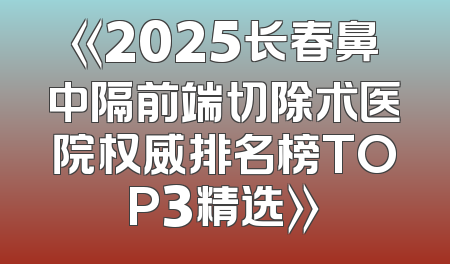 《2025长春鼻中隔前端切除术医院权威排名榜TOP3精选》