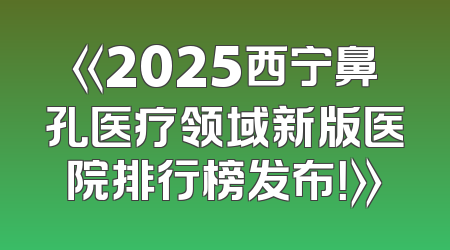 《2025西宁鼻孔医疗领域新版医院排行榜发布！》