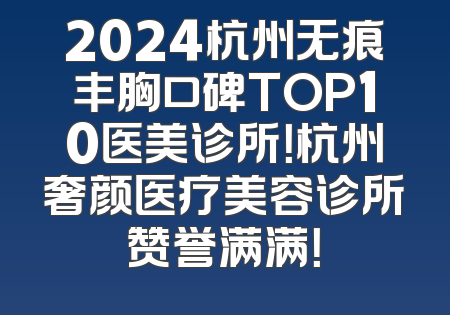 2024杭州无痕丰胸口碑TOP10医美诊所！杭州奢颜医疗美容诊所赞誉满满！