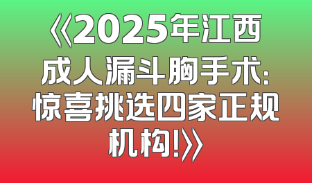 《2025年江西成人漏斗胸手术：惊喜挑选四家正规机构！》