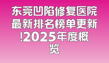 东莞凹陷修复医院最新排名榜单更新！2025年度概览