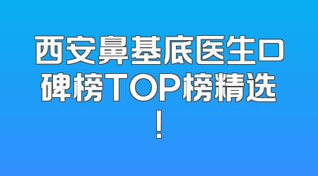 西安鼻基底医生口碑榜TOP榜精选！