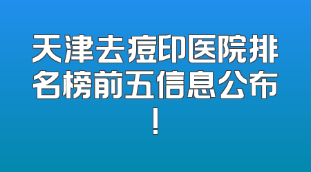 天津去痘印医院排名榜前五信息公布!