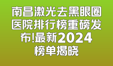 南昌激光去黑眼圈医院排行榜重磅发布！最新2024榜单揭晓