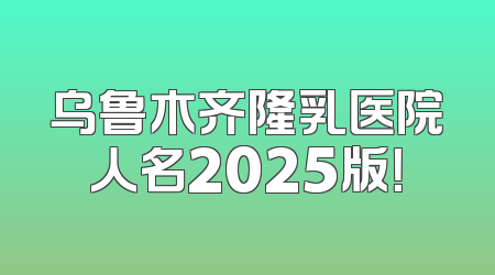 乌鲁木齐隆乳医院人名2025版！