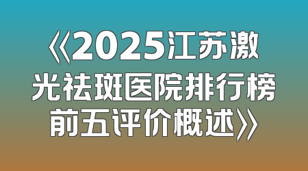 《2025江苏激光祛斑医院排行榜前五评价概述》
