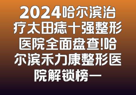 2024哈尔滨治疗太田痣十强整形医院全面盘查！哈尔滨禾力康整形医院解锁榜一