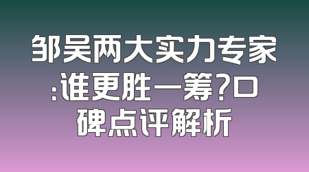 邹吴两大实力专家：谁更胜一筹？口碑点评解析
