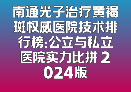南通光子治疗黄褐斑权威医院技术排行榜：公立与私立医院实力比拼 2024版