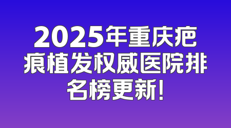 2025年重庆疤痕植发权威医院排名榜更新！