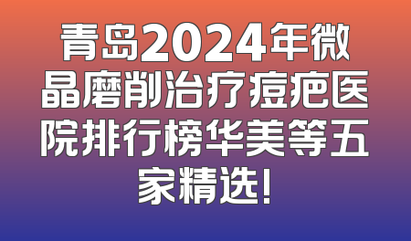 青岛2024年微晶磨削治疗痘疤医院排行榜华美等五家精选!