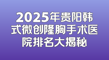 2025年贵阳韩式微创隆胸手术医院排名大揭秘