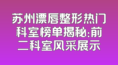 苏州漂唇整形热门科室榜单揭秘：前二科室风采展示