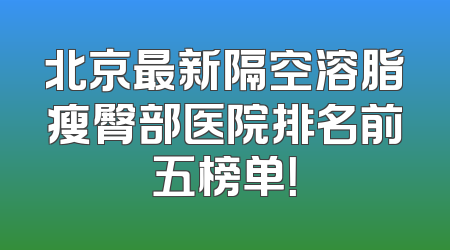 北京最新隔空溶脂瘦臀部医院排名前五榜单！