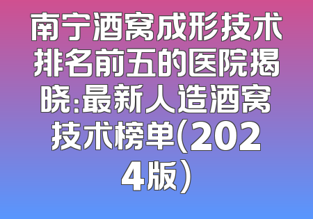南宁酒窝成形技术排名前五的医院揭晓：最新人造酒窝技术榜单（2024版）