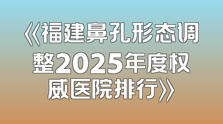 《福建鼻孔形态调整2025年度权威医院排行》