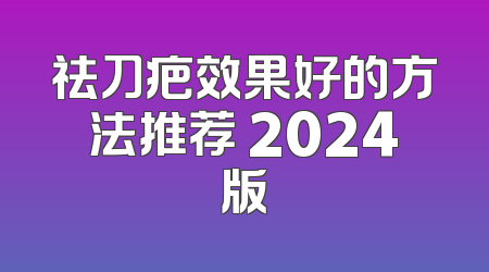 祛刀疤效果好的方法推荐 2024版