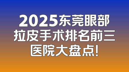 2025东莞眼部拉皮手术排名前三医院大盘点！