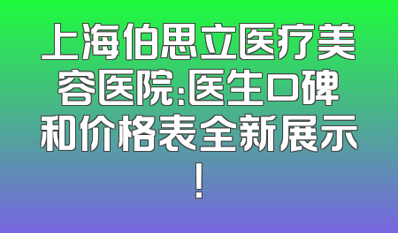 上海伯思立医疗美容医院：医生口碑和价格表全新展示！