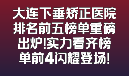 大连下垂矫正医院排名前五榜单重磅出炉！实力看齐榜单前4闪耀登场！