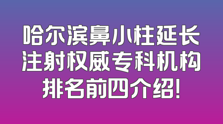 哈尔滨鼻小柱延长注射权威专科机构排名前四介绍！