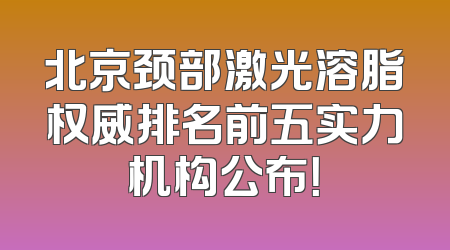 北京颈部激光溶脂权威排名前五实力机构公布！
