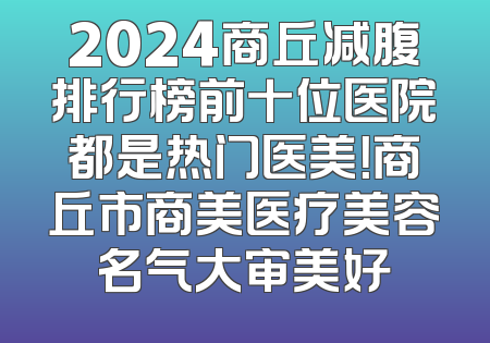 2024商丘减腹排行榜前十位医院都是热门医美！商丘市商美医疗美容名气大审美好
