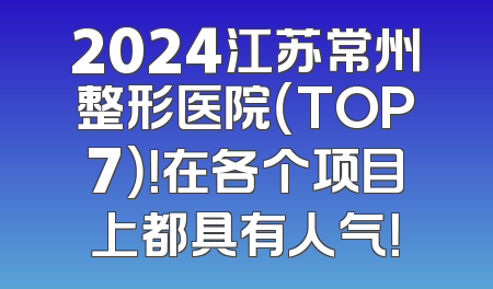 2024江苏常州整形医院（TOP7）！在各个项目上都具有人气！