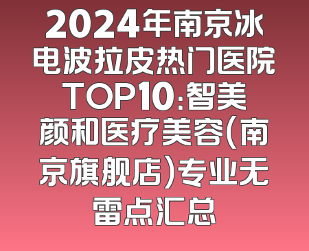 2024年南京冰电波拉皮热门医院TOP10：智美颜和医疗美容（南京旗舰店）专业无雷点汇总