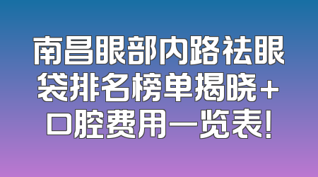 南昌眼部内路祛眼袋排名榜单揭晓+口腔费用一览表！