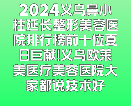 2024义乌鼻小柱延长整形美容医院排行榜前十位夏日巨献！义乌欧莱美医疗美容医院大家都说技术好