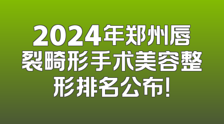 2024年郑州唇裂畸形手术美容整形排名公布！