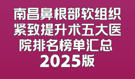 南昌鼻根部软组织紧致提升术五大医院排名榜单汇总 2025版