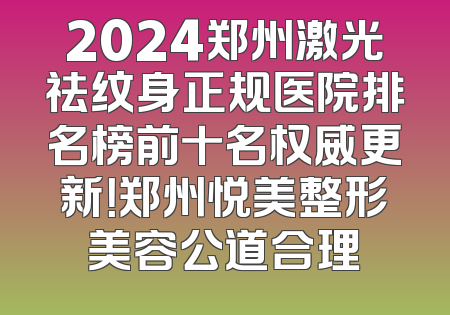 2024郑州激光祛纹身正规医院排名榜前十名权威更新！郑州悦美整形美容公道合理