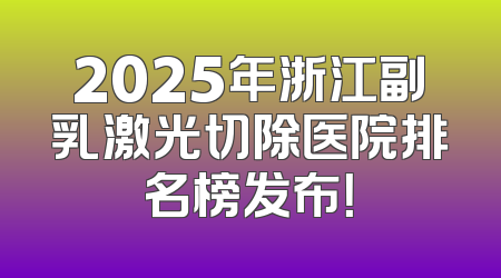 2025年浙江副乳激光切除医院排名榜发布！