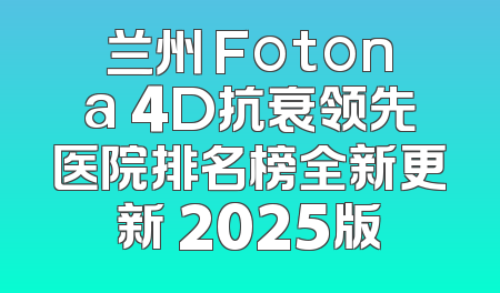 兰州 Fotona 4D抗衰领先医院排名榜全新更新 2025版