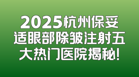 2025杭州保妥适眼部除皱注射五大热门医院揭秘！