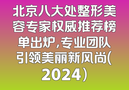 北京八大处整形美容专家权威推荐榜单出炉，专业团队引领美丽新风尚（2024）