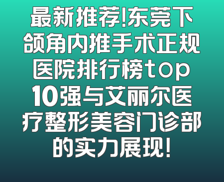 最新推荐！东莞下颌角内推手术正规医院排行榜top10强与艾丽尔医疗整形美容门诊部的实力展现！