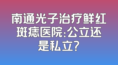 南通光子治疗鲜红斑痣医院：公立还是私立？