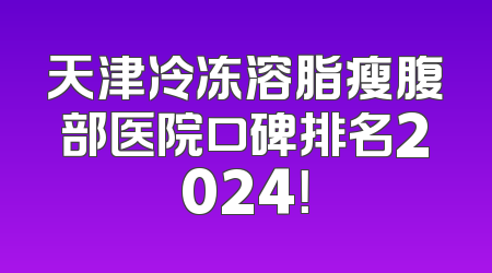天津冷冻溶脂瘦腹部医院口碑排名2024！