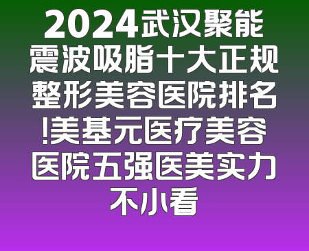 2024武汉聚能震波吸脂十大正规整形美容医院排名！美基元医疗美容医院五强医美实力不小看